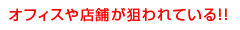 オフィスや店舗が狙われている!!