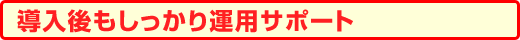 導入後もしっかり運用サポート