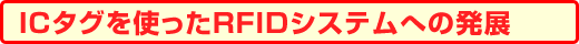 ICタグを使ったRFIDシステムへの発展